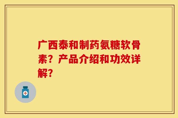 广西泰和制药氨糖软骨素？产品介绍和功效详解？-第1张图片-关节保镖