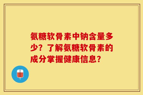 氨糖软骨素中钠含量多少？了解氨糖软骨素的成分掌握健康信息？-第1张图片-关节保镖