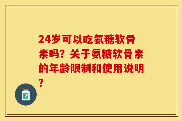 24岁可以吃氨糖软骨素吗？关于氨糖软骨素的年龄限制和使用说明？-第1张图片-关节保镖