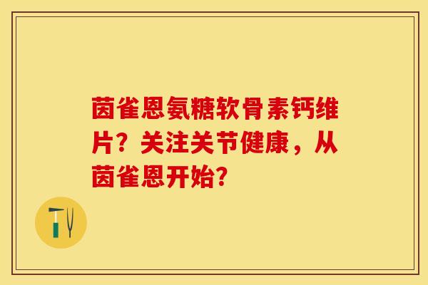 茵雀恩氨糖软骨素钙维片？关注关节健康，从茵雀恩开始？-第1张图片-关节保镖