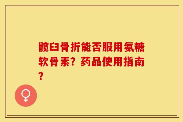 髋臼骨折能否服用氨糖软骨素？药品使用指南？-第1张图片-关节保镖