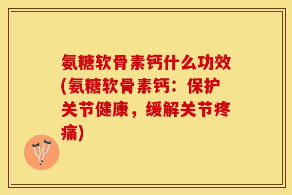 氨糖软骨素钙什么功效(氨糖软骨素钙：保护关节健康，缓解关节疼痛)-第1张图片-关节保镖