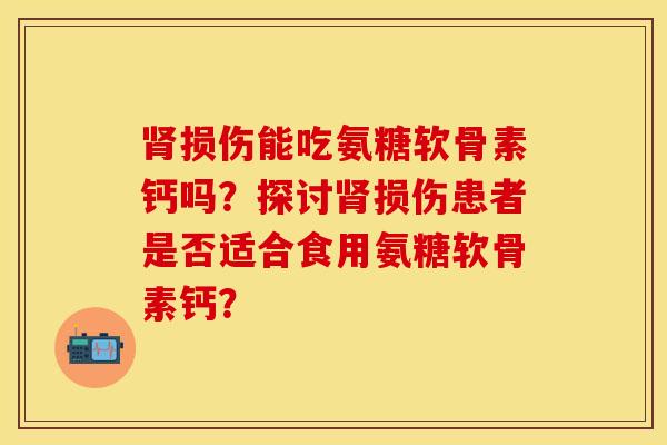肾损伤能吃氨糖软骨素钙吗？探讨肾损伤患者是否适合食用氨糖软骨素钙？-第1张图片-关节保镖