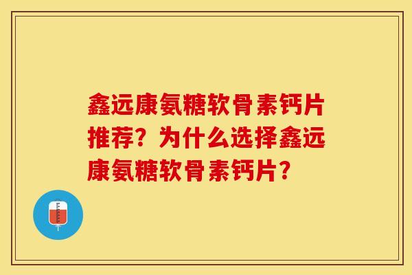 鑫远康氨糖软骨素钙片推荐？为什么选择鑫远康氨糖软骨素钙片？-第1张图片-关节保镖