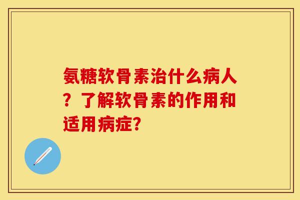 氨糖软骨素治什么病人？了解软骨素的作用和适用病症？-第1张图片-关节保镖