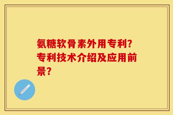 氨糖软骨素外用专利？专利技术介绍及应用前景？-第1张图片-关节保镖