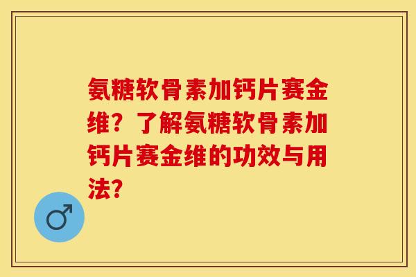 氨糖软骨素加钙片赛金维？了解氨糖软骨素加钙片赛金维的功效与用法？-第1张图片-关节保镖