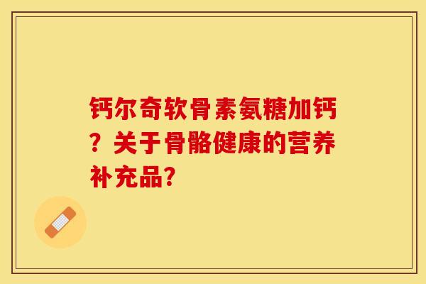 钙尔奇软骨素氨糖加钙？关于骨骼健康的营养补充品？-第1张图片-关节保镖