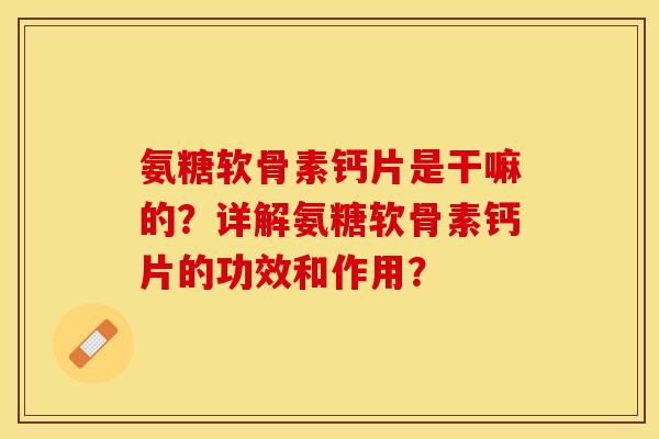 氨糖软骨素钙片是干嘛的？详解氨糖软骨素钙片的功效和作用？-第1张图片-关节保镖