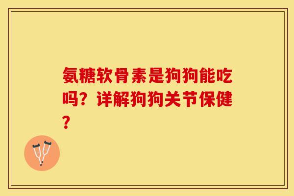 氨糖软骨素是狗狗能吃吗？详解狗狗关节保健？-第1张图片-关节保镖