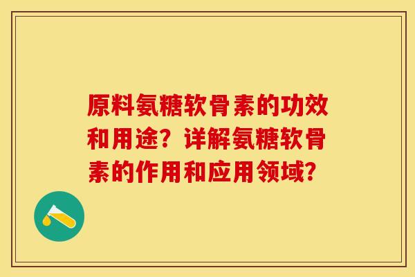 原料氨糖软骨素的功效和用途？详解氨糖软骨素的作用和应用领域？-第1张图片-关节保镖