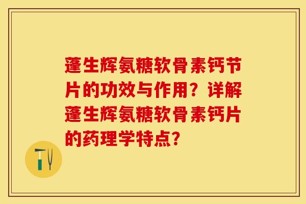 蓬生辉氨糖软骨素钙节片的功效与作用？详解蓬生辉氨糖软骨素钙片的药理学特点？-第1张图片-关节保镖