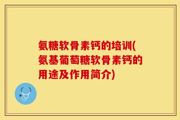 氨糖软骨素钙的培训(氨基葡萄糖软骨素钙的用途及作用简介)-第1张图片-关节保镖