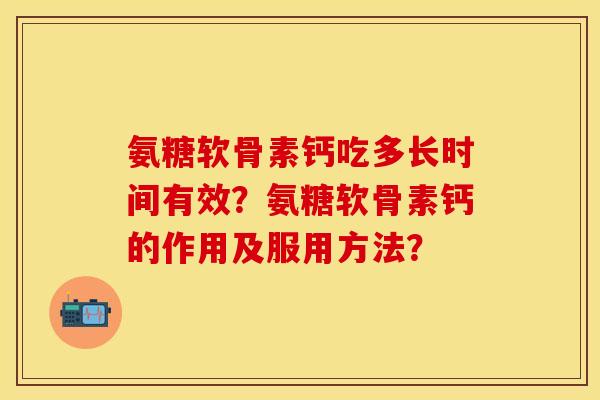 氨糖软骨素钙吃多长时间有效？氨糖软骨素钙的作用及服用方法？-第1张图片-关节保镖