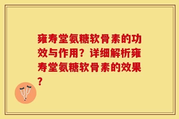 雍寿堂氨糖软骨素的功效与作用？详细解析雍寿堂氨糖软骨素的效果？-第1张图片-关节保镖