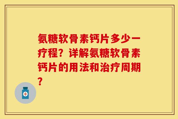 氨糖软骨素钙片多少一疗程？详解氨糖软骨素钙片的用法和治疗周期？-第1张图片-关节保镖
