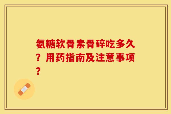 氨糖软骨素骨碎吃多久？用药指南及注意事项？