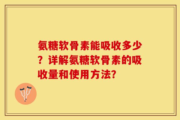 氨糖软骨素能吸收多少？详解氨糖软骨素的吸收量和使用方法？-第1张图片-关节保镖