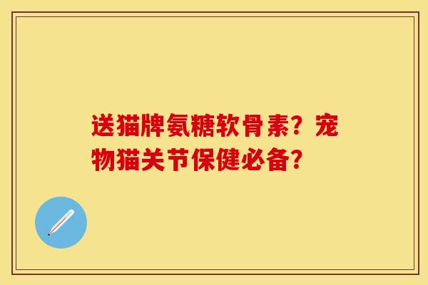 送猫牌氨糖软骨素？宠物猫关节保健必备？-第1张图片-关节保镖