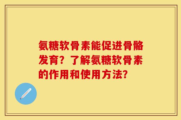 氨糖软骨素能促进骨骼发育？了解氨糖软骨素的作用和使用方法？-第1张图片-关节保镖