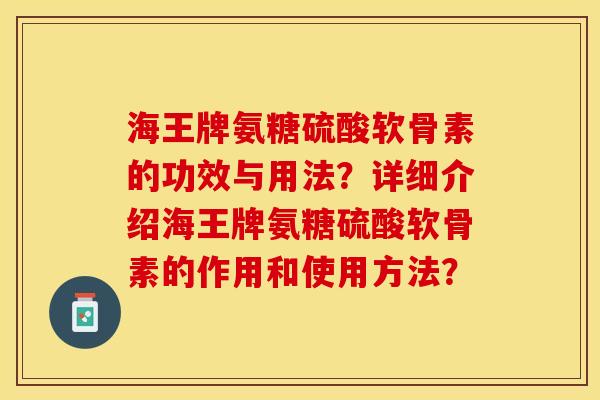 海王牌氨糖硫酸软骨素的功效与用法？详细介绍海王牌氨糖硫酸软骨素的作用和使用方法？-第1张图片-关节保镖