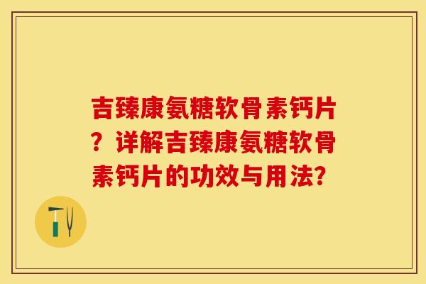 吉臻康氨糖软骨素钙片？详解吉臻康氨糖软骨素钙片的功效与用法？-第1张图片-关节保镖