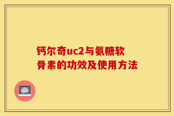 钙尔奇uc2与氨糖软骨素的功效及使用方法-第1张图片-关节保镖