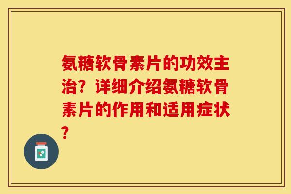 氨糖软骨素片的功效主治？详细介绍氨糖软骨素片的作用和适用症状？-第1张图片-关节保镖