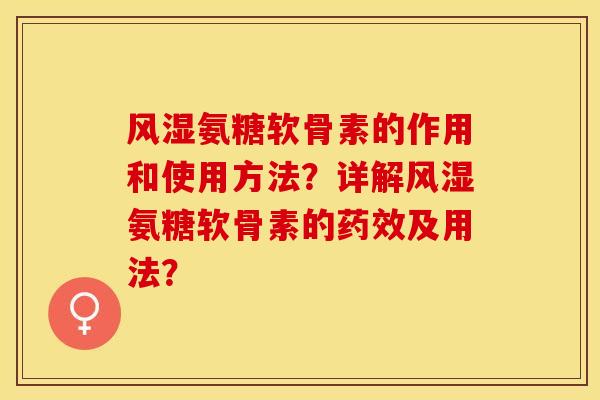 风湿氨糖软骨素的作用和使用方法？详解风湿氨糖软骨素的药效及用法？-第1张图片-关节保镖