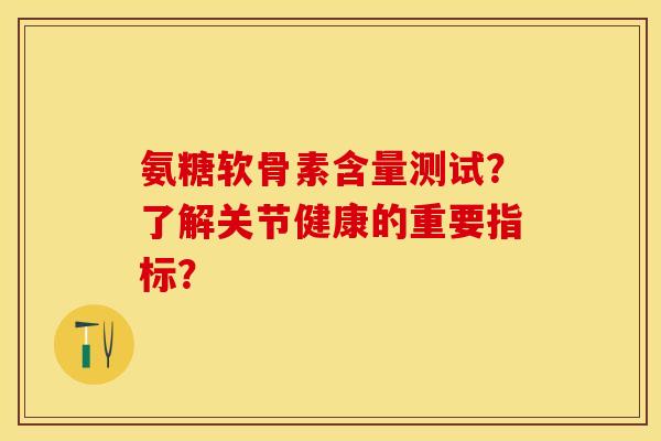 氨糖软骨素含量测试？了解关节健康的重要指标？-第1张图片-关节保镖