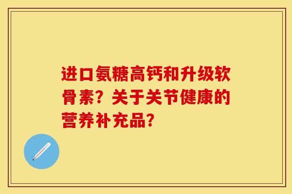进口氨糖高钙和升级软骨素？关于关节健康的营养补充品？-第1张图片-关节保镖