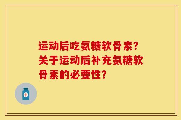 运动后吃氨糖软骨素？关于运动后补充氨糖软骨素的必要性？-第1张图片-关节保镖