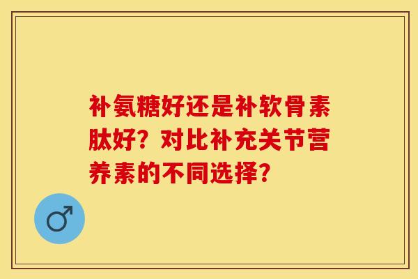 补氨糖好还是补软骨素肽好？对比补充关节营养素的不同选择？