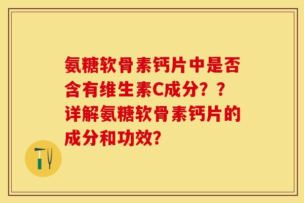 氨糖软骨素钙片中是否含有维生素C成分？？详解氨糖软骨素钙片的成分和功效？-第1张图片-关节保镖