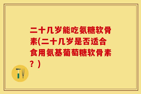 二十几岁能吃氨糖软骨素(二十几岁是否适合食用氨基葡萄糖软骨素？)-第1张图片-关节保镖