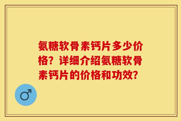 氨糖软骨素钙片多少价格？详细介绍氨糖软骨素钙片的价格和功效？-第1张图片-关节保镖