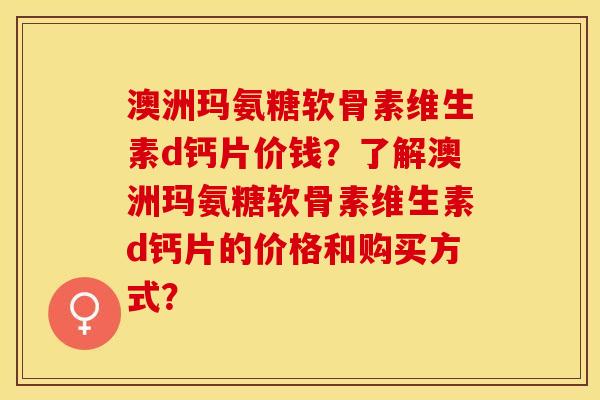 澳洲玛氨糖软骨素维生素d钙片价钱？了解澳洲玛氨糖软骨素维生素d钙片的价格和购买方式？-第1张图片-关节保镖