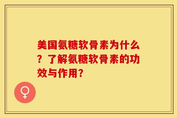 美国氨糖软骨素为什么？了解氨糖软骨素的功效与作用？-第1张图片-关节保镖