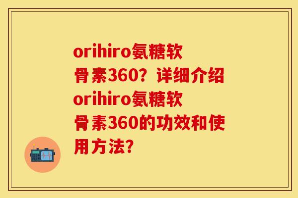 orihiro氨糖软骨素360？详细介绍orihiro氨糖软骨素360的功效和使用方法？-第1张图片-关节保镖