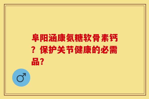 阜阳涵康氨糖软骨素钙？保护关节健康的必需品？-第1张图片-关节保镖