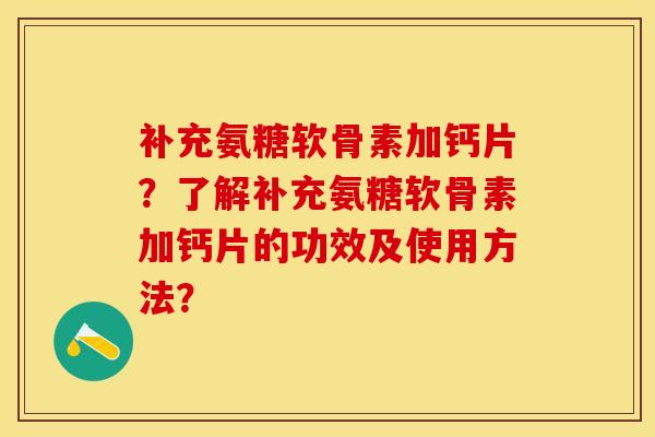 补充氨糖软骨素加钙片？了解补充氨糖软骨素加钙片的功效及使用方法？-第1张图片-关节保镖