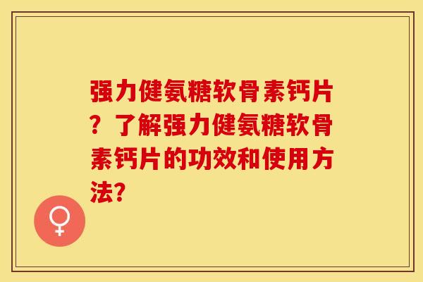 强力健氨糖软骨素钙片？了解强力健氨糖软骨素钙片的功效和使用方法？-第1张图片-关节保镖