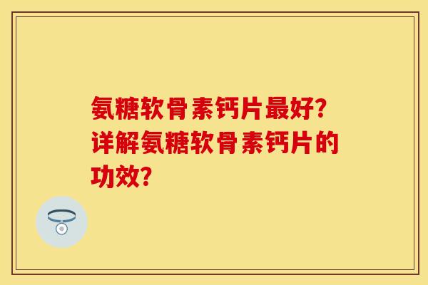 氨糖软骨素钙片最好？详解氨糖软骨素钙片的功效？-第1张图片-关节保镖