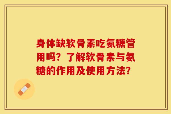 身体缺软骨素吃氨糖管用吗？了解软骨素与氨糖的作用及使用方法？-第1张图片-关节保镖