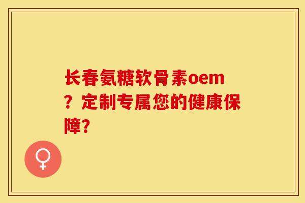 长春氨糖软骨素oem？定制专属您的健康保障？-第1张图片-关节保镖