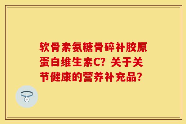 软骨素氨糖骨碎补胶原蛋白维生素C？关于关节健康的营养补充品？-第1张图片-关节保镖