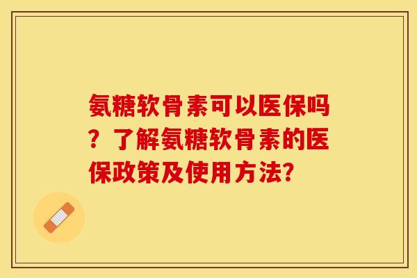 氨糖软骨素可以医保吗？了解氨糖软骨素的医保政策及使用方法？-第1张图片-关节保镖