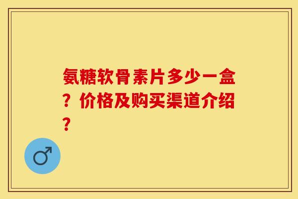 氨糖软骨素片多少一盒？价格及购买渠道介绍？-第1张图片-关节保镖