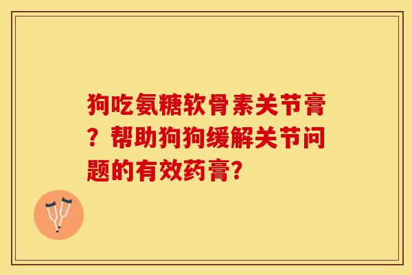 狗吃氨糖软骨素关节膏？帮助狗狗缓解关节问题的有效药膏？-第1张图片-关节保镖