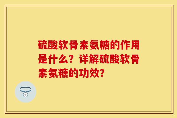 硫酸软骨素氨糖的作用是什么？详解硫酸软骨素氨糖的功效？-第1张图片-关节保镖